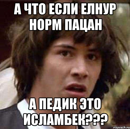 а что если Елнур норм пацан а педик это Исламбек???, Мем А что если (Киану Ривз)