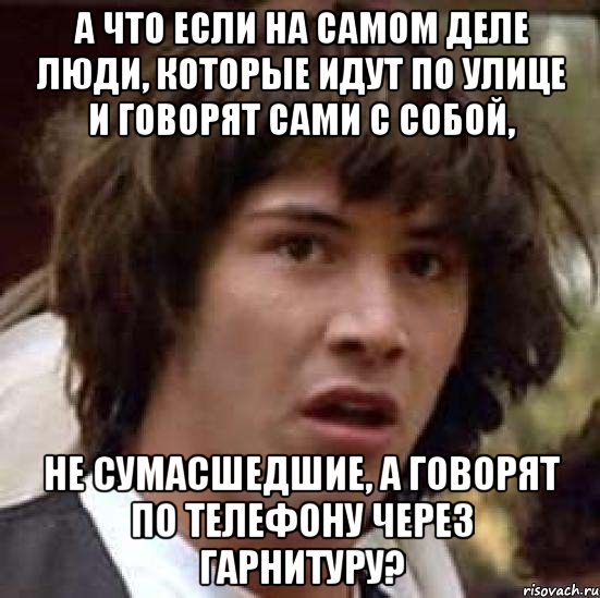 а что если на самом деле люди, которые идут по улице и говорят сами с собой, не сумасшедшие, а говорят по телефону через гарнитуру?, Мем А что если (Киану Ривз)