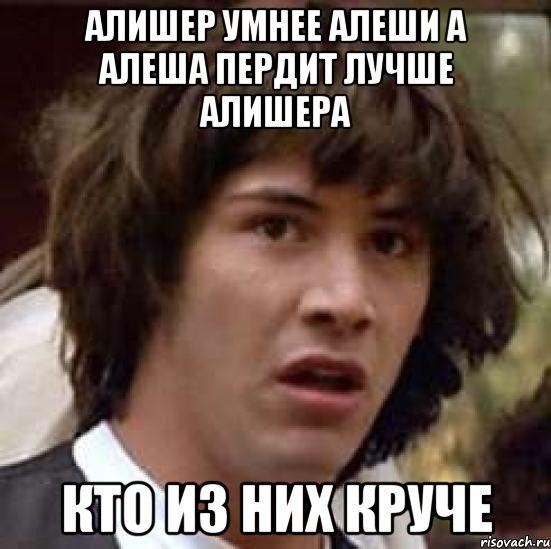 Алишер умнее Алеши А Алеша пердит лучше Алишера Кто из них круче, Мем А что если (Киану Ривз)