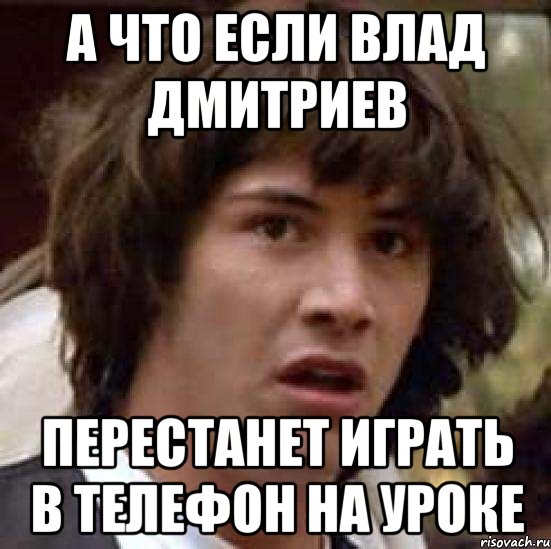 А ЧТО ЕСЛИ ВЛАД ДМИТРИЕВ ПЕРЕСТАНЕТ ИГРАТЬ В ТЕЛЕФОН НА УРОКЕ, Мем А что если (Киану Ривз)