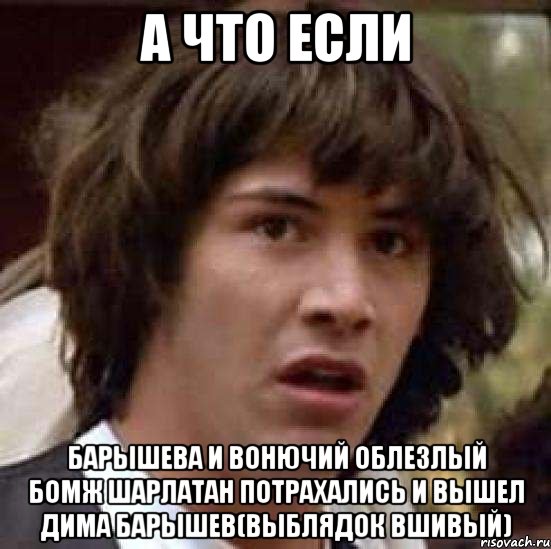 А что если Барышева и вонючий облезлый бомж шарлатан потрахались и вышел дима Барышев(выблядок вшивый), Мем А что если (Киану Ривз)