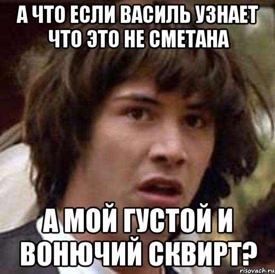 А что если василь узнает что это не сметана А мой густой и вонючий сквирт?, Мем А что если (Киану Ривз)