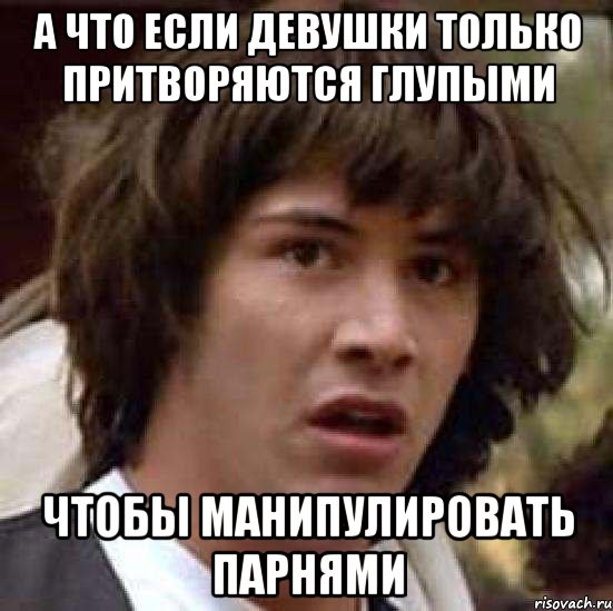 А ЧТО ЕСЛИ ДЕВУШКИ ТОЛЬКО ПРИТВОРЯЮТСЯ ГЛУПЫМИ ЧТОБЫ МАНИПУЛИРОВАТЬ ПАРНЯМИ, Мем А что если (Киану Ривз)