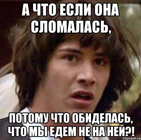 А что если она сломалась, Потому что обиделась, что мы едем не на ней?!, Мем А что если (Киану Ривз)