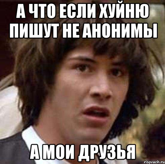 А что если хуйню пишут не анонимы А мои друзья, Мем А что если (Киану Ривз)