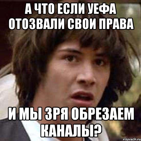 А ЧТО ЕСЛИ УЕФА ОТОЗВАЛИ СВОИ ПРАВА И МЫ ЗРЯ ОБРЕЗАЕМ КАНАЛЫ?, Мем А что если (Киану Ривз)