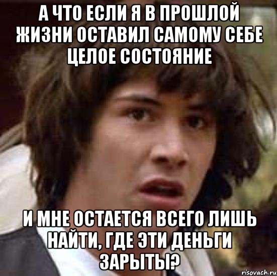 а что если я в прошлой жизни оставил самому себе целое состояние и мне остается всего лишь найти, где эти деньги зарыты?, Мем А что если (Киану Ривз)