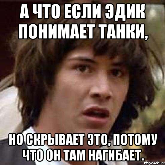 А что если Эдик понимает танки, но скрывает это, потому что он там нагибает., Мем А что если (Киану Ривз)