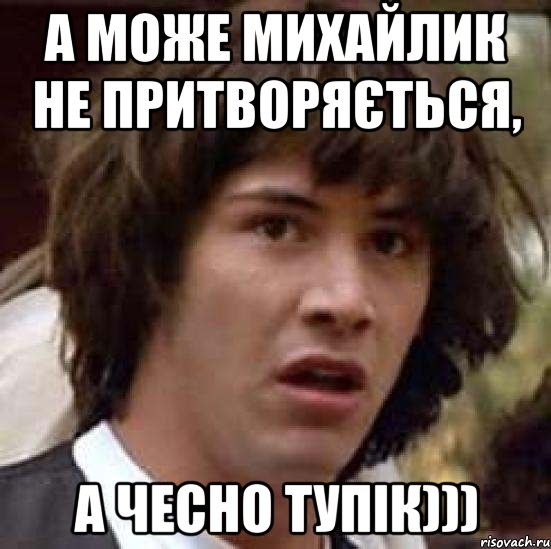 А може Михайлик не притворяється, А чесно тупік))), Мем А что если (Киану Ривз)