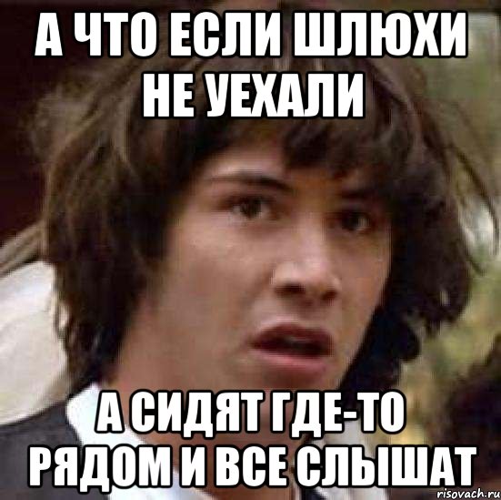 а что если шлюхи не уехали а сидят где-то рядом и все слышат, Мем А что если (Киану Ривз)