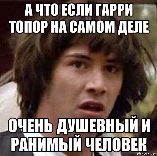 А что если Гарри Топор на самом деле Очень душевный и ранимый человек, Мем А что если (Киану Ривз)