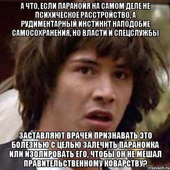 А что, если паранойя на самом деле не психическое расстройство, а рудиментарный инстинкт наподобие самосохранения, но власти и спецслужбы заставляют врачей признавать это болезнью с целью залечить параноика или изолировать его, чтобы он не мешал правительственному коварству?, Мем А что если (Киану Ривз)