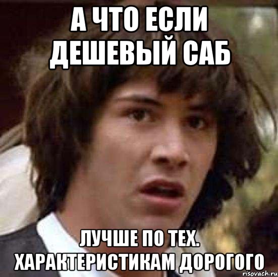 а что если дешевый саб лучше по тех. характеристикам дорогого, Мем А что если (Киану Ривз)