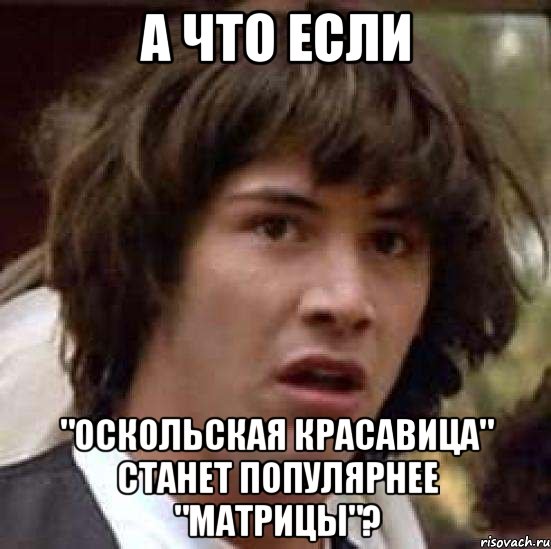 А что если "Оскольская красавица" станет популярнее "Матрицы"?, Мем А что если (Киану Ривз)