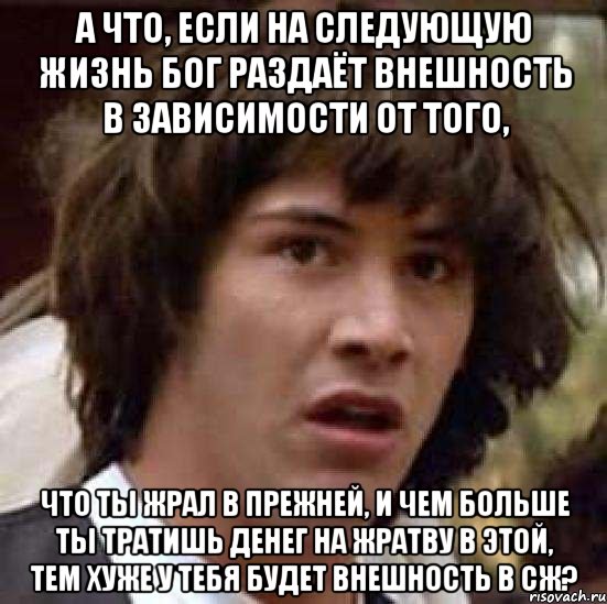 А что, если на следующую жизнь Бог раздаёт внешность в зависимости от того, что ты жрал в прежней, и чем больше ты тратишь денег на жратву в этой, тем хуже у тебя будет внешность в СЖ?, Мем А что если (Киану Ривз)