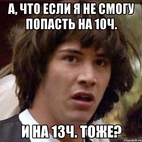 А, что если я не смогу попасть на 10ч. и на 13ч. тоже?, Мем А что если (Киану Ривз)