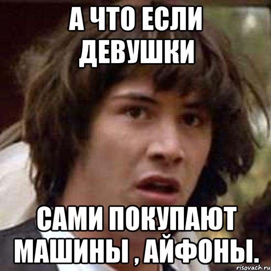 А что если девушки сами покупают машины , айфоны., Мем А что если (Киану Ривз)