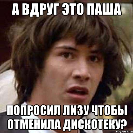 а вдруг это Паша попросил Лизу чтобы отменила дискотеку?, Мем А что если (Киану Ривз)