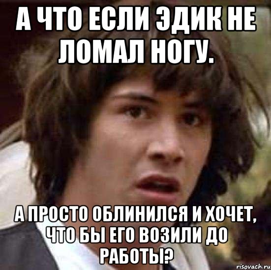 А что если эдик не ломал ногу. А просто облинился и хочет, что бы его возили до работы?, Мем А что если (Киану Ривз)