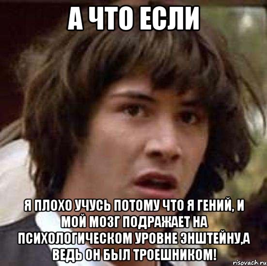 а что если я плохо учусь потому что я гений, и мой мозг подражает на психологическом уровне энштейну,а ведь он был троешником!, Мем А что если (Киану Ривз)