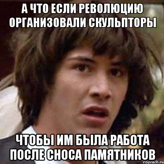 А что если революцию организовали скульпторы чтобы им была работа после сноса памятников, Мем А что если (Киану Ривз)