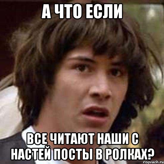 А ЧТО ЕСЛИ ВСЕ ЧИТАЮТ НАШИ С НАСТЕЙ ПОСТЫ В РОЛКАХ?, Мем А что если (Киану Ривз)