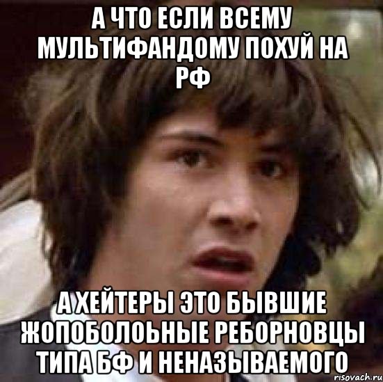 А что если всему мультифандому похуй на РФ а хейтеры это бывшие жопоболоьные реборновцы типа БФ и неназываемого, Мем А что если (Киану Ривз)