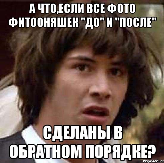 А ЧТО,ЕСЛИ ВСЕ ФОТО ФИТООНЯШЕК "ДО" И "ПОСЛЕ" СДЕЛАНЫ В ОБРАТНОМ ПОРЯДКЕ?, Мем А что если (Киану Ривз)