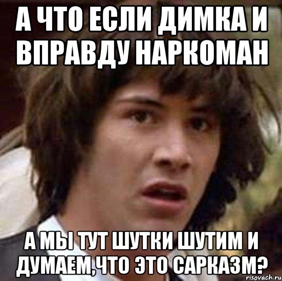 А что если Димка и вправду наркоман а мы тут шутки шутим и думаем,что это сарказм?, Мем А что если (Киану Ривз)