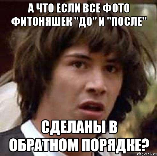 А ЧТО ЕСЛИ ВСЕ ФОТО ФИТОНЯШЕК "ДО" И "ПОСЛЕ" СДЕЛАНЫ В ОБРАТНОМ ПОРЯДКЕ?, Мем А что если (Киану Ривз)