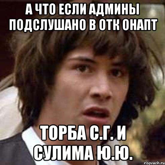 А что если админы Подслушано в ОТК ОНАПТ Торба С.Г. и Сулима Ю.Ю., Мем А что если (Киану Ривз)