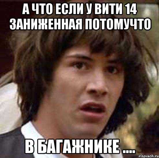 А что если у Вити 14 заниженная потомучто В багажнике ...., Мем А что если (Киану Ривз)