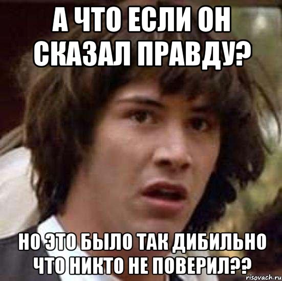 А что если он сказал правду? Но это было так дибильно что никто не поверил??, Мем А что если (Киану Ривз)