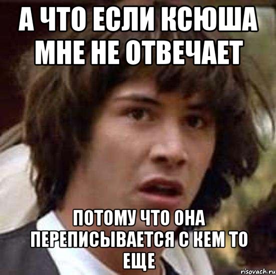 А что если ксюша мне не отвечает потому что она переписывается с кем то еще, Мем А что если (Киану Ривз)