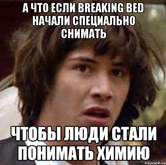 А что если breaking bed начали специально снимать чтобы люди стали понимать химию, Мем А что если (Киану Ривз)