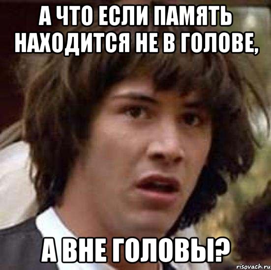 А ЧТО ЕСЛИ ПАМЯТЬ НАХОДИТСЯ НЕ В ГОЛОВЕ, А ВНЕ ГОЛОВЫ?, Мем А что если (Киану Ривз)