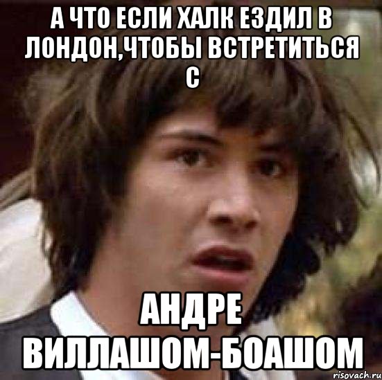 А что если Халк ездил в Лондон,чтобы встретиться с Андре Виллашом-Боашом, Мем А что если (Киану Ривз)