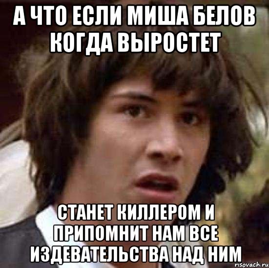 А что если Миша Белов когда выростет Станет киллером и припомнит нам все издевательства над ним, Мем А что если (Киану Ривз)