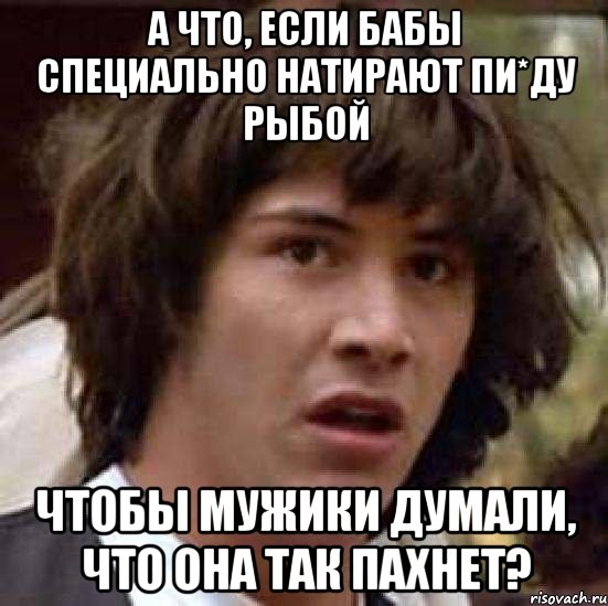 а что, если бабы специально натирают пи*ду рыбой чтобы мужики думали, что она так пахнет?, Мем А что если (Киану Ривз)