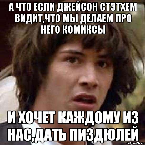 а что если джейсон стэтхем видит,что мы делаем про него комиксы и хочет каждому из нас,дать пиздюлей, Мем А что если (Киану Ривз)