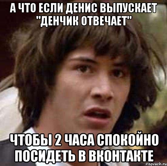 А что если денис выпускает "денчик отвечает" чтобы 2 часа спокойно посидеть в вконтакте, Мем А что если (Киану Ривз)