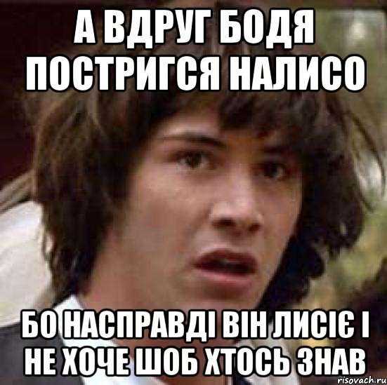 А вдруг Бодя постригся налисо бо насправді він лисіє і не хоче шоб хтось знав, Мем А что если (Киану Ривз)