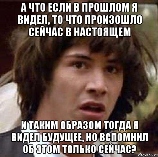 а что если в прошлом я видел, то что произошло сейчас в настоящем и таким образом тогда я видел будущее, но вспомнил об этом только сейчас?, Мем А что если (Киану Ривз)