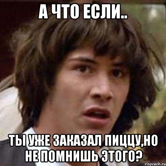 А что если.. ты уже заказал пиццу,но не помнишь этого?, Мем А что если (Киану Ривз)