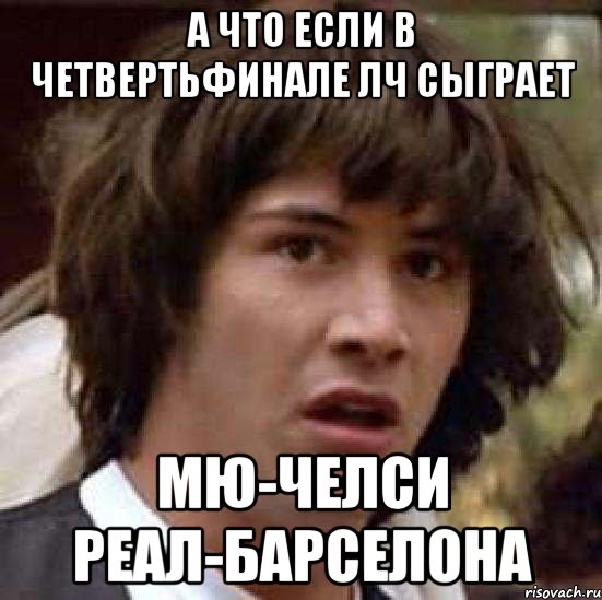 а что если в четвертьфинале лч сыграет МЮ-ЧЕЛСИ РЕАЛ-БАРСЕЛОНА, Мем А что если (Киану Ривз)