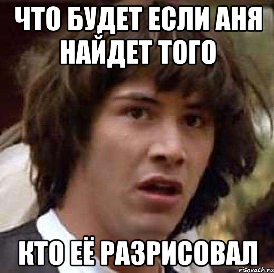 Что будет если аня найдет того Кто её разрисовал, Мем А что если (Киану Ривз)