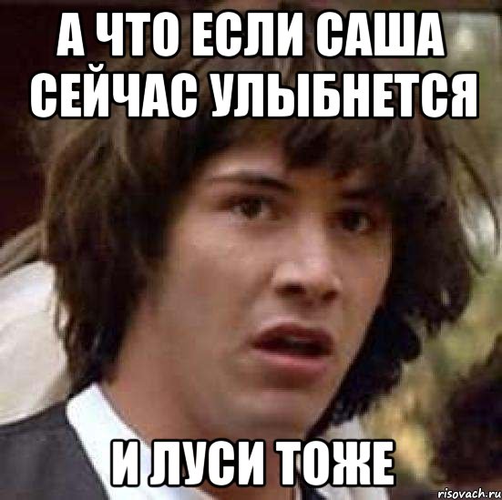 а что если Саша сейчас улыбнется и Луси тоже, Мем А что если (Киану Ривз)