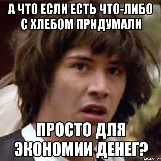 а что если есть что-либо с хлебом придумали просто для экономии денег?, Мем А что если (Киану Ривз)