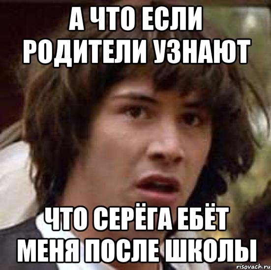 а что если родители узнают что серёга ебёт меня после школы, Мем А что если (Киану Ривз)