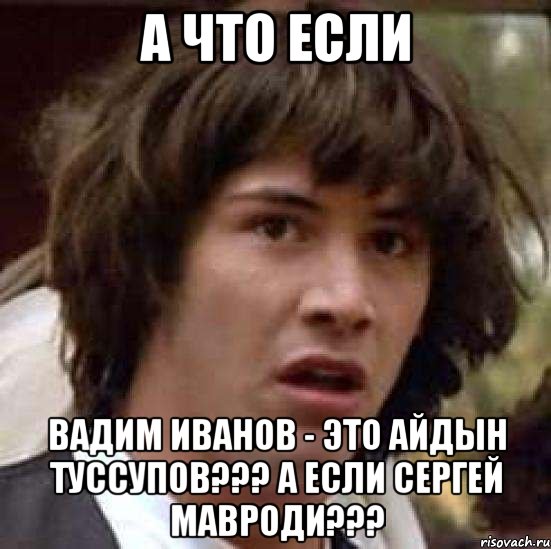 А ЧТО ЕСЛИ ВАДИМ ИВАНОВ - ЭТО АЙДЫН ТУССУПОВ??? А ЕСЛИ СЕРГЕЙ МАВРОДИ???, Мем А что если (Киану Ривз)